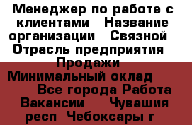 Менеджер по работе с клиентами › Название организации ­ Связной › Отрасль предприятия ­ Продажи › Минимальный оклад ­ 39 000 - Все города Работа » Вакансии   . Чувашия респ.,Чебоксары г.